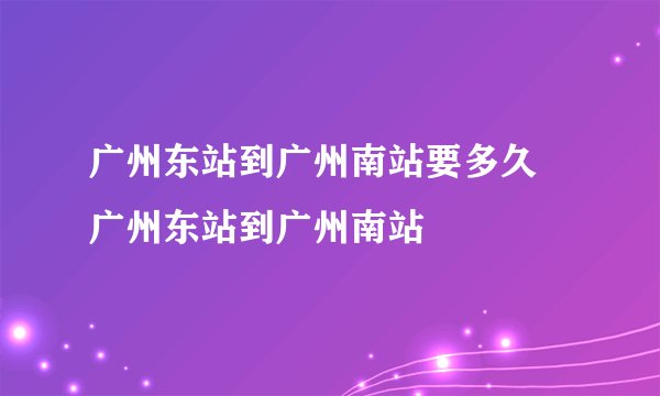 广州东站到广州南站要多久 广州东站到广州南站