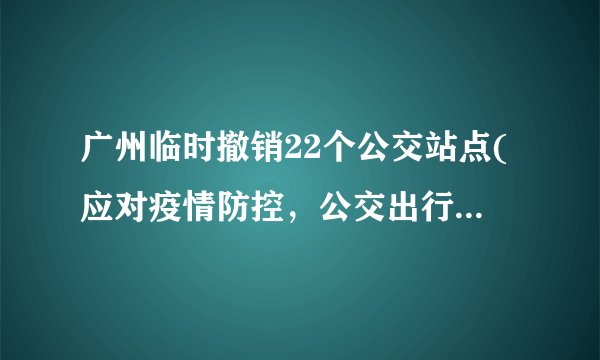 广州临时撤销22个公交站点(应对疫情防控，公交出行需谨慎)