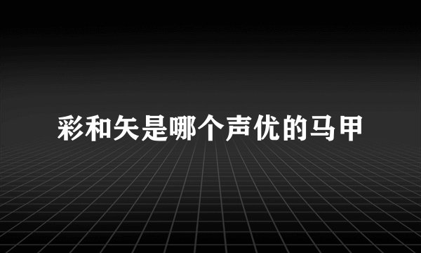 彩和矢是哪个声优的马甲