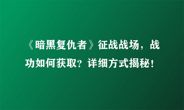《暗黑复仇者》征战战场，战功如何获取？详细方式揭秘！