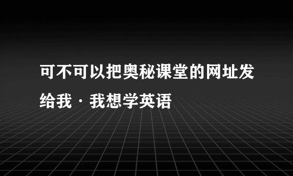可不可以把奥秘课堂的网址发给我·我想学英语