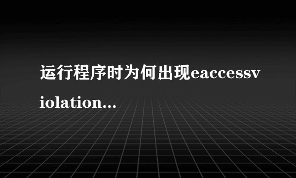 运行程序时为何出现eaccessviolation,请问问题出在哪