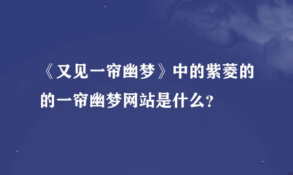 《又见一帘幽梦》中的紫菱的的一帘幽梦网站是什么？