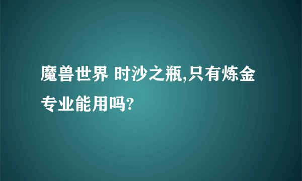 魔兽世界 时沙之瓶,只有炼金专业能用吗?