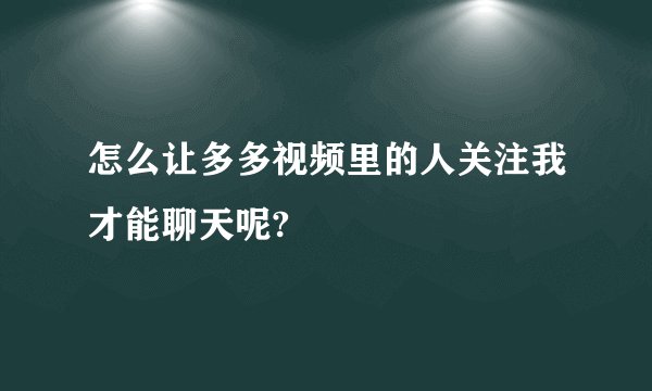 怎么让多多视频里的人关注我才能聊天呢?