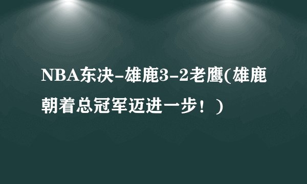 NBA东决-雄鹿3-2老鹰(雄鹿朝着总冠军迈进一步！)
