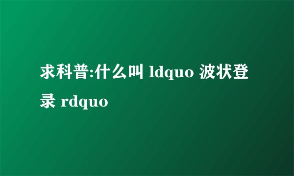 求科普:什么叫 ldquo 波状登录 rdquo