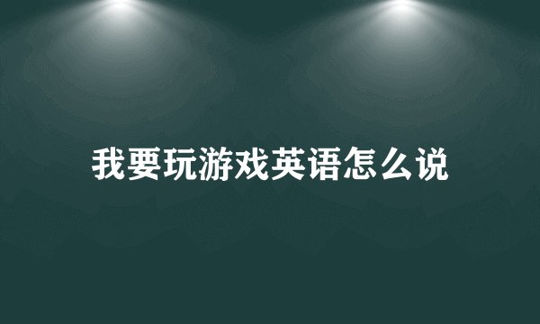 我要玩游戏英语怎么说