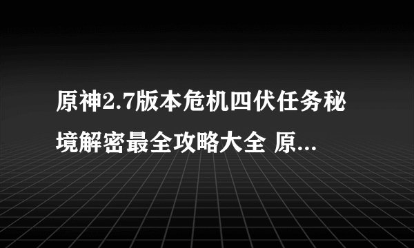 原神2.7版本危机四伏任务秘境解密最全攻略大全 原2.7版本危最全攻略大全
