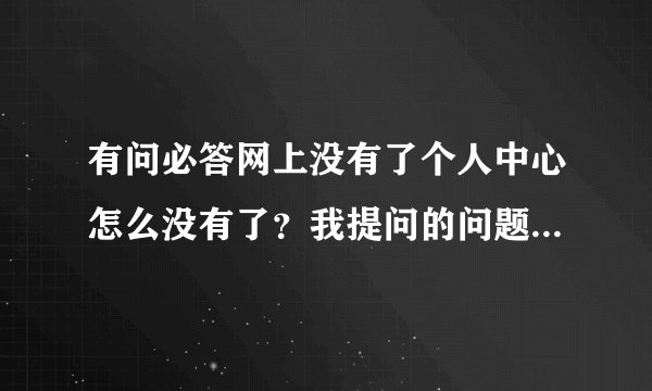 有问必答网上没有了个人中心怎么没有了？我提问的问题是不是被删除了啊？