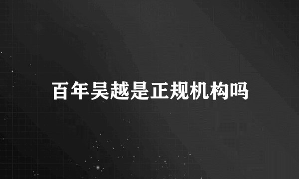 百年吴越是正规机构吗