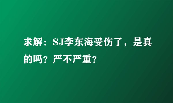 求解：SJ李东海受伤了，是真的吗？严不严重？