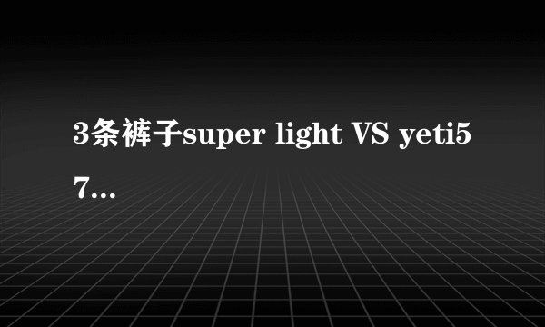 3条裤子super light VS yeti575怎样选?