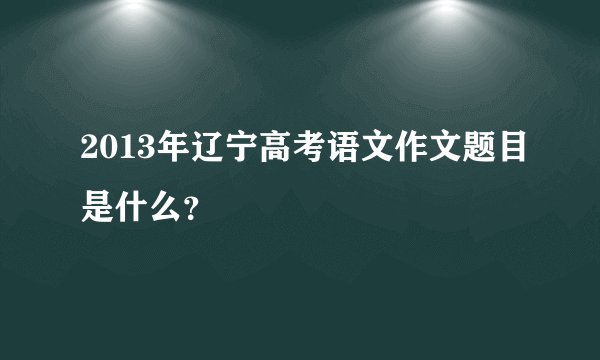 2013年辽宁高考语文作文题目是什么？