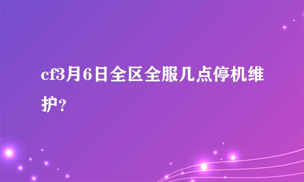 cf3月6日全区全服几点停机维护？