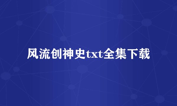 风流创神史txt全集下载