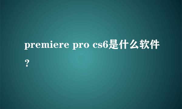 premiere pro cs6是什么软件?