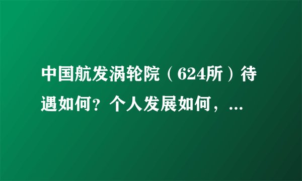 中国航发涡轮院（624所）待遇如何？个人发展如何，鄙人985硕士？