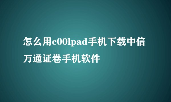 怎么用c00lpad手机下载中信万通证卷手机软件