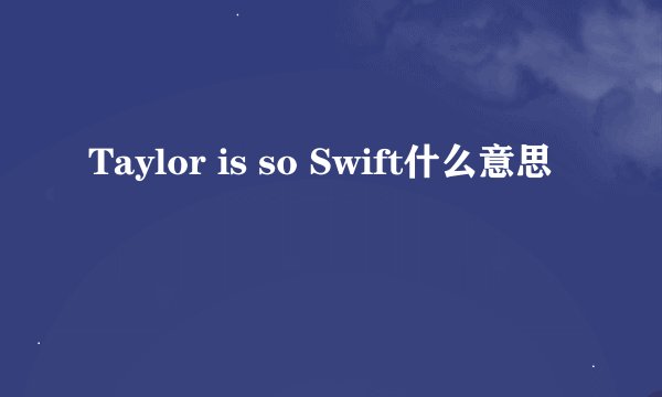 Taylor is so Swift什么意思