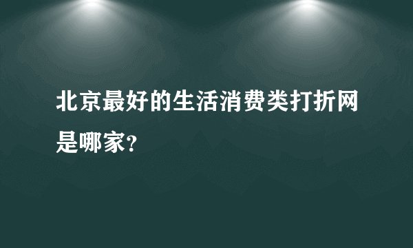 北京最好的生活消费类打折网是哪家？