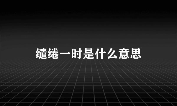 缱绻一时是什么意思
