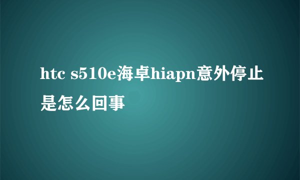 htc s510e海卓hiapn意外停止是怎么回事