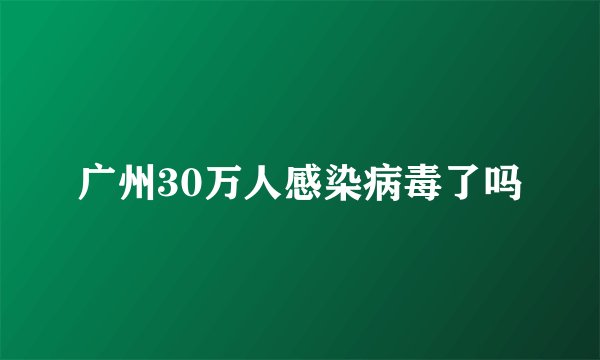 广州30万人感染病毒了吗
