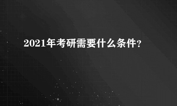 2021年考研需要什么条件？
