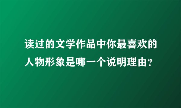 读过的文学作品中你最喜欢的人物形象是哪一个说明理由？