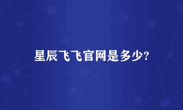 星辰飞飞官网是多少?