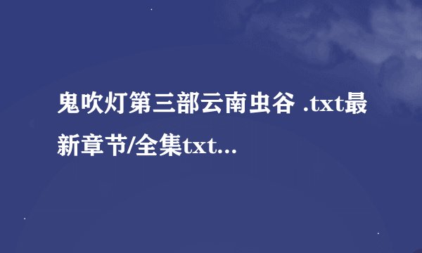 鬼吹灯第三部云南虫谷 .txt最新章节/全集txt免费下载