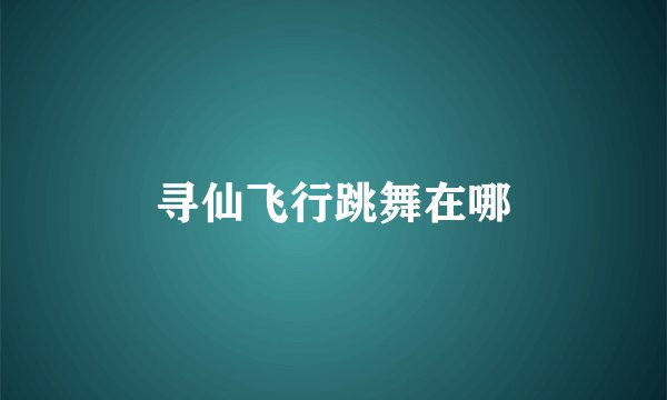 寻仙飞行跳舞在哪