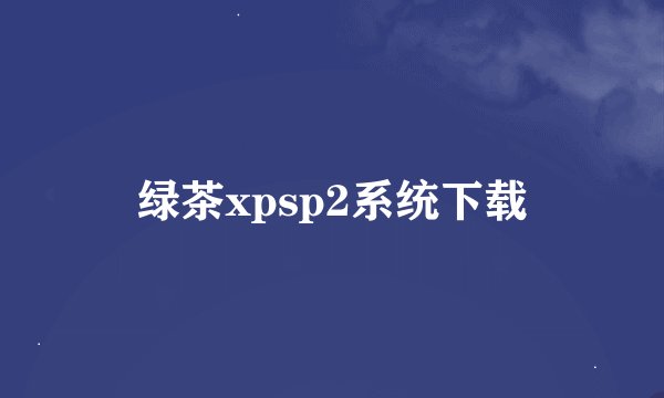 绿茶xpsp2系统下载
