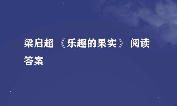 梁启超 《乐趣的果实》 阅读答案