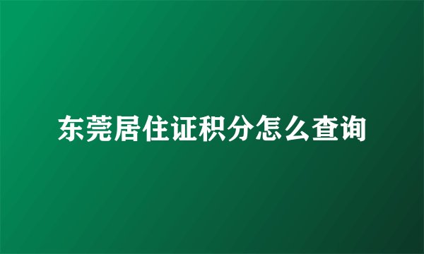 东莞居住证积分怎么查询