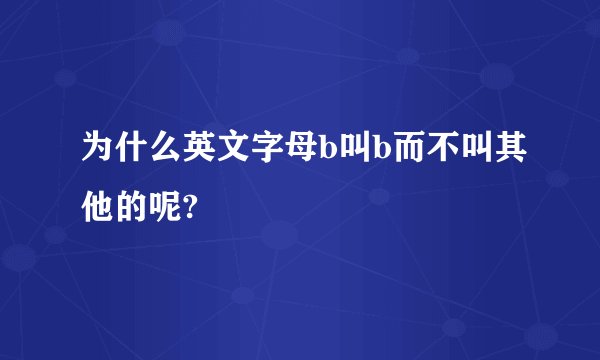 为什么英文字母b叫b而不叫其他的呢?