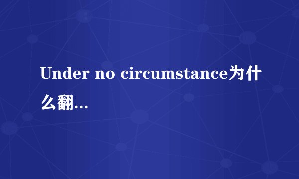 Under no circumstance为什么翻译为‘在任何情况下’，这是固定的吗，谢谢