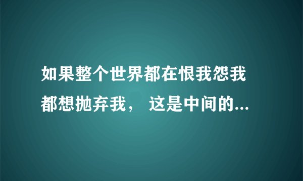 如果整个世界都在恨我怨我 都想抛弃我， 这是中间的一小段 谁知道这首歌的歌名？求歌名.. 歌名正确加分