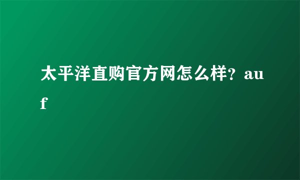太平洋直购官方网怎么样？auf
