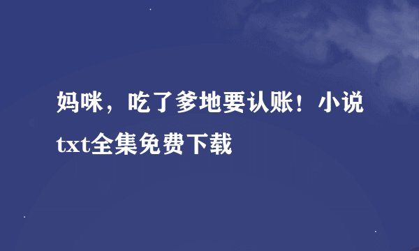 妈咪，吃了爹地要认账！小说txt全集免费下载