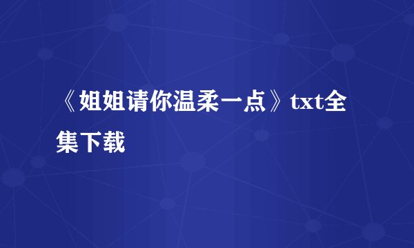 《姐姐请你温柔一点》txt全集下载