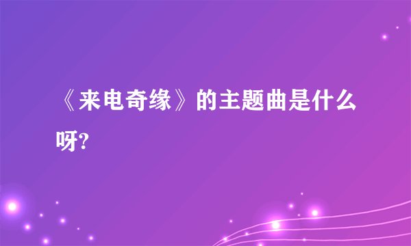 《来电奇缘》的主题曲是什么呀?