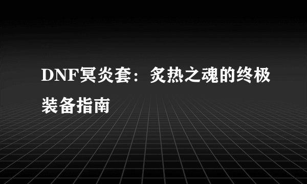 DNF冥炎套：炙热之魂的终极装备指南