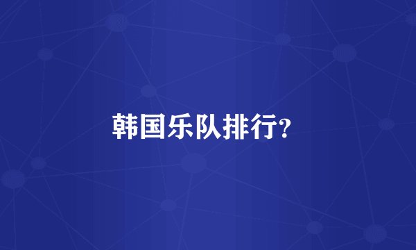 韩国乐队排行？
