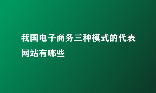 我国电子商务三种模式的代表网站有哪些