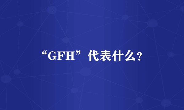 “GFH”代表什么？