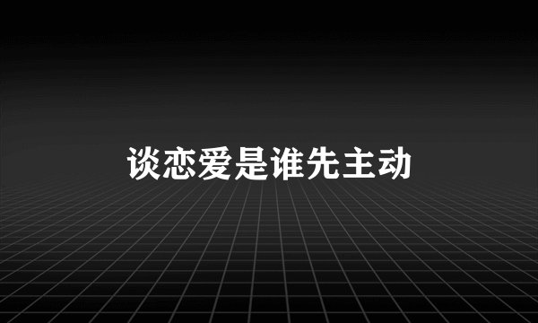 谈恋爱是谁先主动