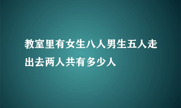 教室里有女生八人男生五人走出去两人共有多少人
