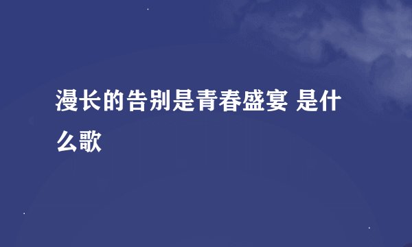 漫长的告别是青春盛宴 是什么歌